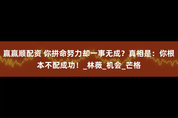 赢赢顺配资 你拼命努力却一事无成？真相是：你根本不配成功！_林薇_机会_芒格