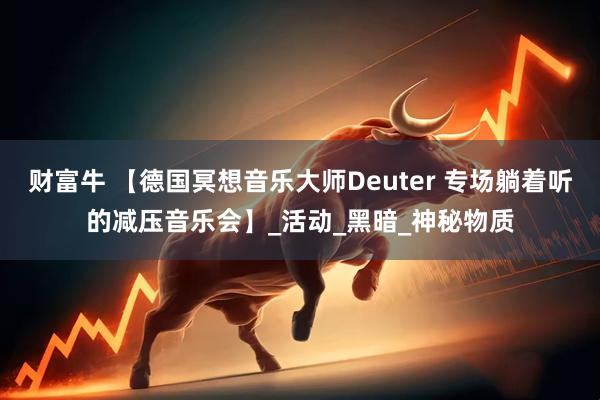 财富牛 【德国冥想音乐大师Deuter 专场躺着听的减压音乐会】_活动_黑暗_神秘物质