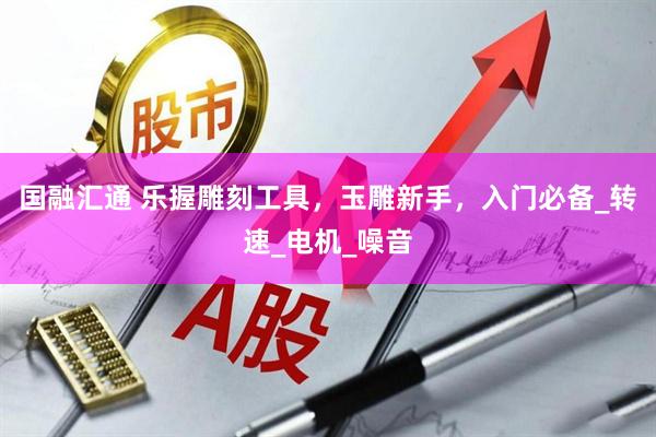 国融汇通 乐握雕刻工具，玉雕新手，入门必备_转速_电机_噪音