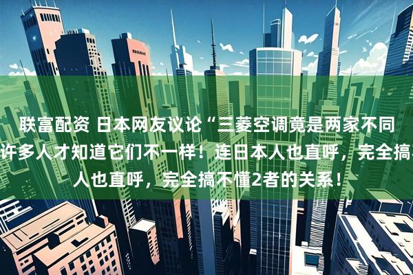 联富配资 日本网友议论“三菱空调竟是两家不同公司制造的”，许多人才知道它们不一样！连日本人也直呼，完全搞不懂2者的关系！