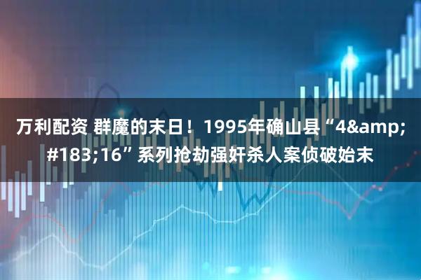万利配资 群魔的末日！1995年确山县“4·16”系列抢劫强奸杀人案侦破始末