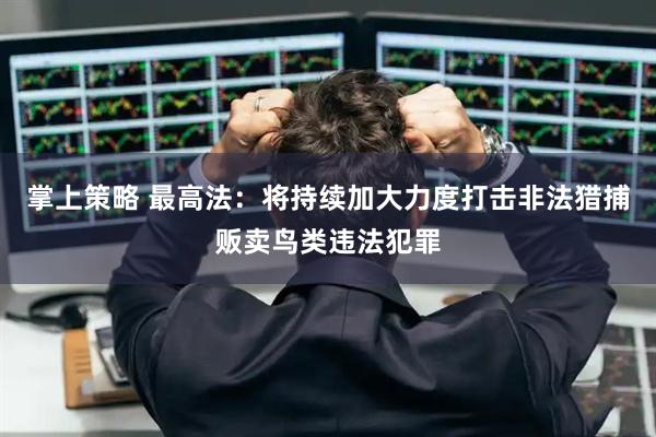 掌上策略 最高法：将持续加大力度打击非法猎捕贩卖鸟类违法犯罪