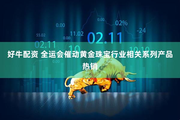 好牛配资 全运会催动黄金珠宝行业相关系列产品热销