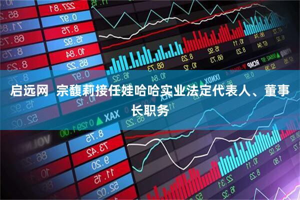启远网  宗馥莉接任娃哈哈实业法定代表人、董事长职务