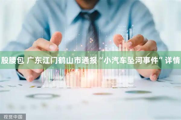 股腰包 广东江门鹤山市通报“小汽车坠河事件”详情