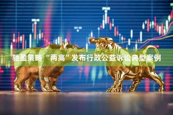 驰盈策略 “两高”发布行政公益诉讼典型案例