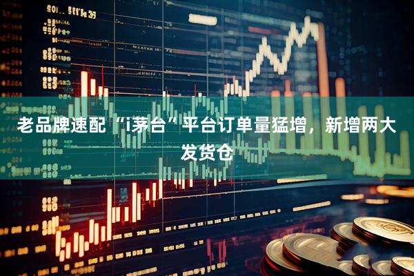 老品牌速配 “i茅台”平台订单量猛增，新增两大发货仓