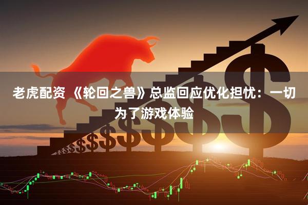老虎配资 《轮回之兽》总监回应优化担忧：一切为了游戏体验