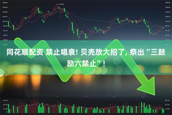 同花顺配资 禁止唱衰! 贝壳放大招了, 祭出“三鼓励六禁止”!