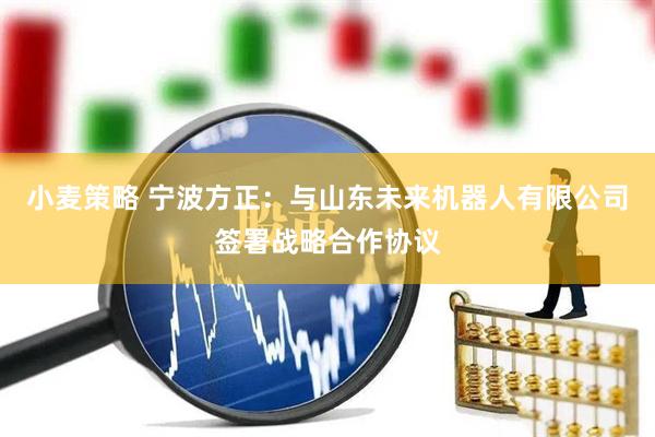 小麦策略 宁波方正：与山东未来机器人有限公司签署战略合作协议