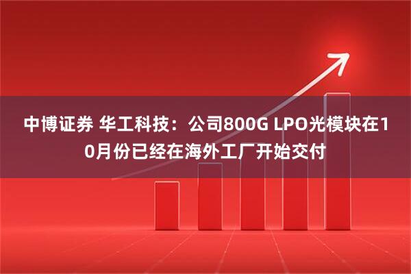 中博证券 华工科技：公司800G LPO光模块在10月份已经在海外工厂开始交付