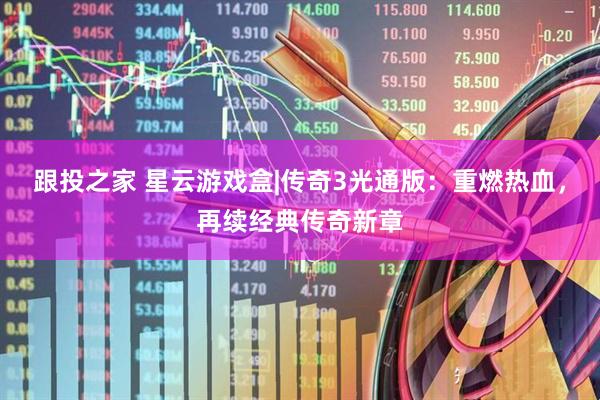 跟投之家 星云游戏盒|传奇3光通版：重燃热血，再续经典传奇新章